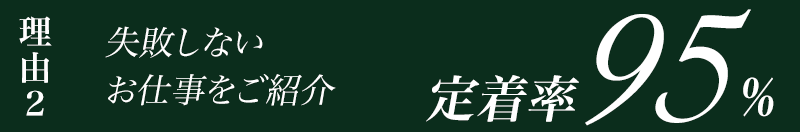 理由2　失敗しないお仕事をご紹介　定着率95％